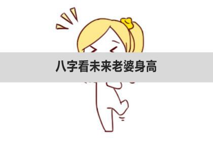 八字看未来老婆身高,看老婆的高矮_神巴巴测试网