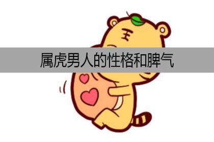 属虎男人的性格和脾气 性格优缺点有哪些 神巴巴星座网 属虎男人的性格和脾气 性格优缺点有哪些 神巴巴星座网