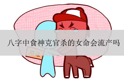 八字中食神克官杀的女命会流产吗