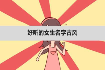 好聽的女生名字古風,女孩古風名字有仙氣_神巴巴星座網